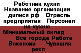 Работник кухни › Название организации ­ диписи.рф › Отрасль предприятия ­ Персонал на кухню › Минимальный оклад ­ 20 000 - Все города Работа » Вакансии   . Чувашия респ.